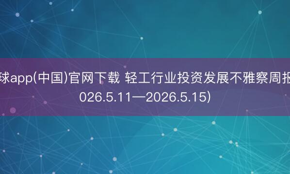 滚球app(中国)官网下载 轻工行业投资发展不雅察周报(2026.5.11—2026.5.15)