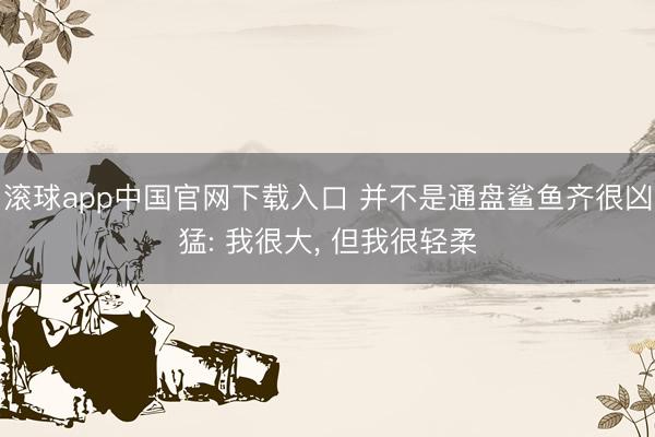 滚球app中国官网下载入口 并不是通盘鲨鱼齐很凶猛: 我很大, 但我很轻柔