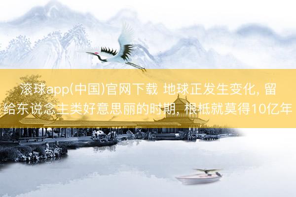 滚球app(中国)官网下载 地球正发生变化， 留给东说念主类好意思丽的时期， 根柢就莫得10亿年