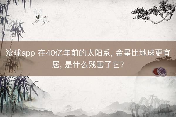 滚球app 在40亿年前的太阳系, 金星比地球更宜居, 是什么残害了它?