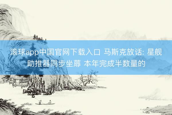 滚球app中国官网下载入口 马斯克放话: 星舰助推器同步坐蓐 本年完成半数量的