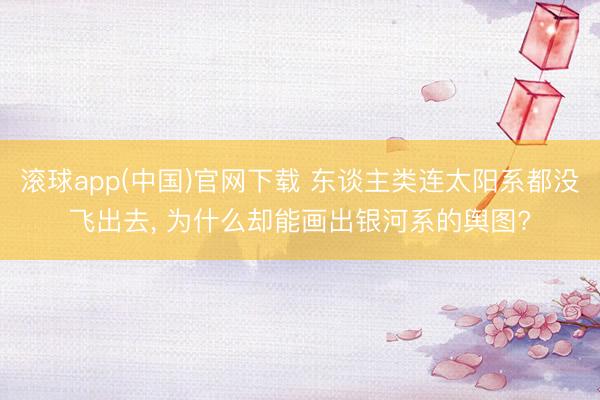 滚球app(中国)官网下载 东谈主类连太阳系都没飞出去， 为什么却能画出银河系的舆图?