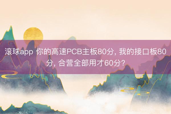 滚球app 你的高速PCB主板80分, 我的接口板80分, 合营全部用才60分?