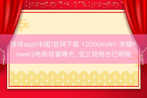 滚球app(中国)官网下载 12000mAh! 荣耀Power3电板容量曝光， 竖立规格也已明晰