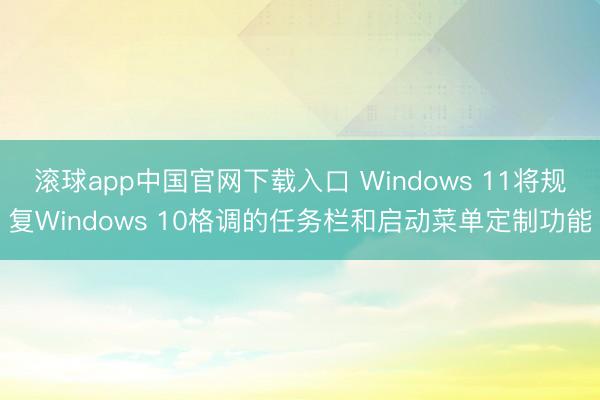滚球app中国官网下载入口 Windows 11将规复Windows 10格调的任务栏和启动菜单定制功能