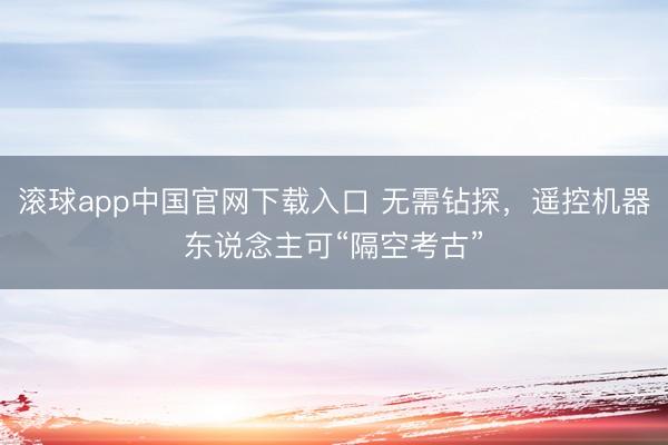 滚球app中国官网下载入口 无需钻探,遥控机器东说念主可“隔空考古”
