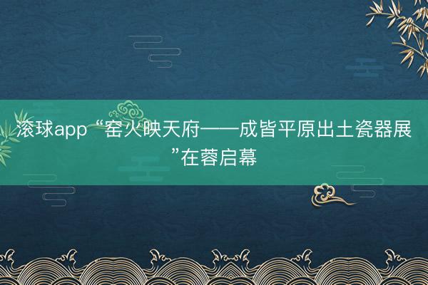 滚球app “窑火映天府——成皆平原出土瓷器展”在蓉启幕