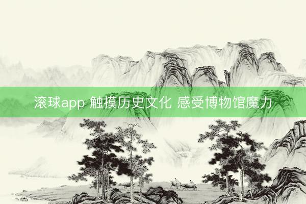 滚球app 触摸历史文化 感受博物馆魔力