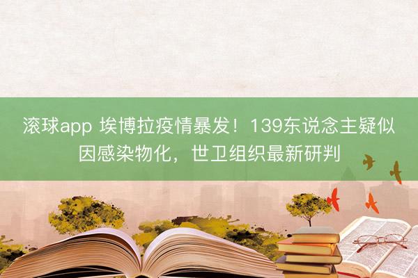 滚球app 埃博拉疫情暴发！139东说念主疑似因感染物化，世卫组织最新研判