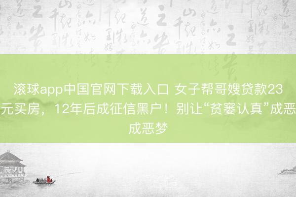滚球app中国官网下载入口 女子帮哥嫂贷款23万元买房，12年后成征信黑户！别让“贫窭认真”成恶梦