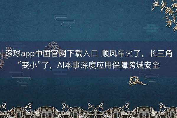 滚球app中国官网下载入口 顺风车火了，长三角“变小”了，AI本事深度应用保障跨城安全