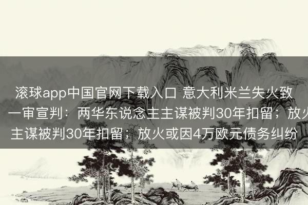 滚球app中国官网下载入口 意大利米兰失火致3名中国东说念主去世!一审宣判:两华东说念主主谋被判30年扣留;放火或因4万欧元债务纠纷