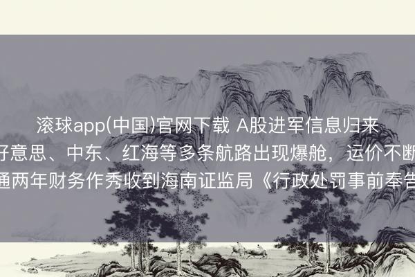 滚球app(中国)官网下载 A股进军信息归来:关乎握仓!欧洲、北好意思、中东、红海等多条航路出现爆舱,运价不断攀升,ST葫芦娃因勾通两年财务作秀收到海南证监局《行政处罚事前奉告书》,公司及包袱东谈主总共拟被罚金2150万元