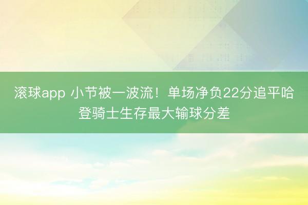 滚球app 小节被一波流！单场净负22分追平哈登骑士生存最大输球分差