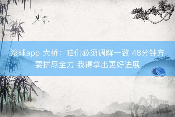 滚球app 大桥：咱们必须调解一致 48分钟齐要拼尽全力 我得拿出更好进展