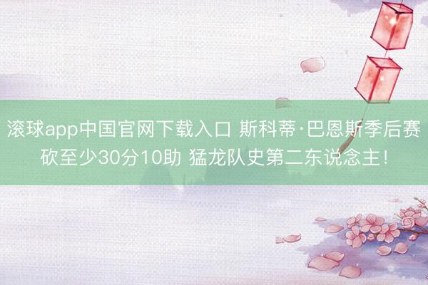 滚球app中国官网下载入口 斯科蒂·巴恩斯季后赛砍至少30分10助 猛龙队史第二东说念主！