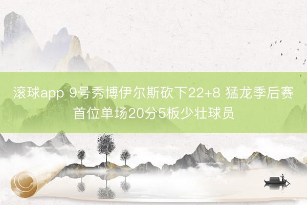 滚球app 9号秀博伊尔斯砍下22+8 猛龙季后赛首位单场20分5板少壮球员