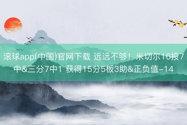 滚球app(中国)官网下载 远远不够！米切尔16投7中&三分7中1 获得15分5板3助&正负值-14