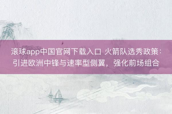 滚球app中国官网下载入口 火箭队选秀政策：引进欧洲中锋与速率型侧翼，强化前场组合
