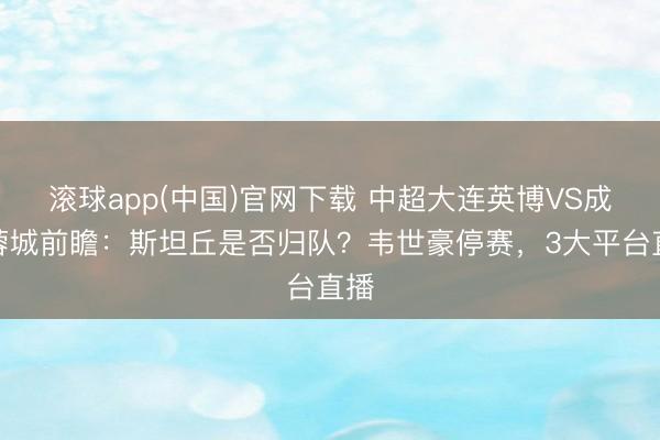 滚球app(中国)官网下载 中超大连英博VS成齐蓉城前瞻：斯坦丘是否归队？韦世豪停赛，3大平台直播
