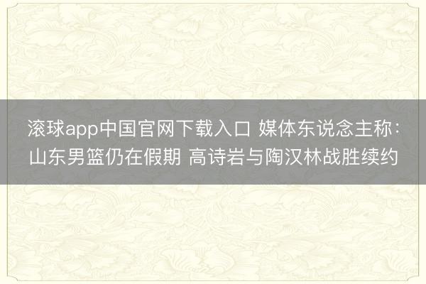 滚球app中国官网下载入口 媒体东说念主称：山东男篮仍在假期 高诗岩与陶汉林战胜续约