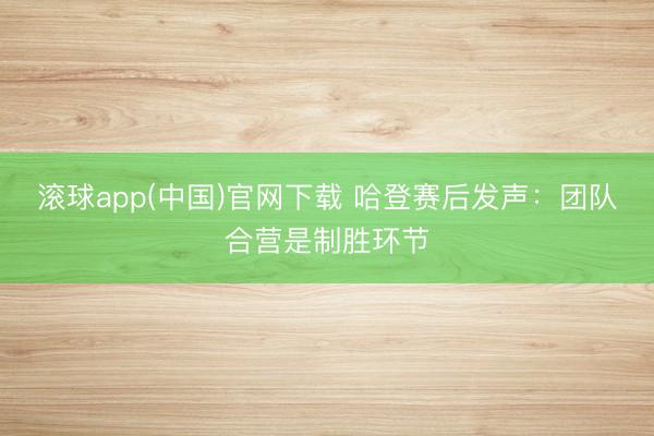 滚球app(中国)官网下载 哈登赛后发声：团队合营是制胜环节