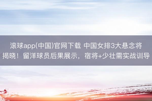 滚球app(中国)官网下载 中国女排3大悬念将揭晓！留洋球员后果展示，宿将+少壮需实战训导