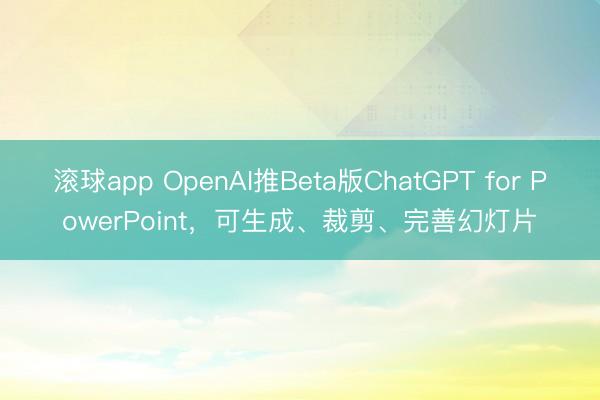 滚球app OpenAI推Beta版ChatGPT for PowerPoint，可生成、裁剪、完善幻灯片