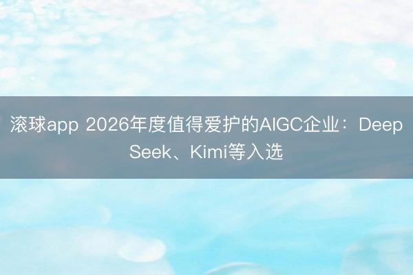 滚球app 2026年度值得爱护的AIGC企业：DeepSeek、Kimi等入选