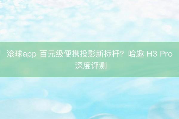 滚球app 百元级便携投影新标杆？哈趣 H3 Pro 深度评测