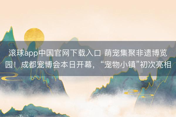 滚球app中国官网下载入口 萌宠集聚非遗博览园！成都宠博会本日开幕，“宠物小镇”初次亮相