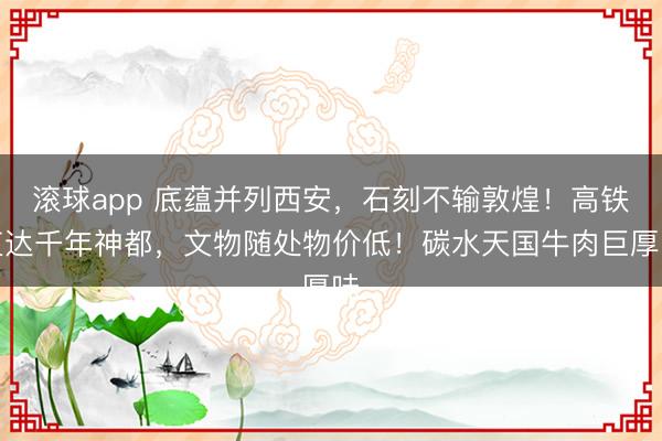 滚球app 底蕴并列西安，石刻不输敦煌！高铁直达千年神都，文物随处物价低！碳水天国牛肉巨厚味