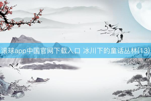 滚球app中国官网下载入口 冰川下的童话丛林(13)