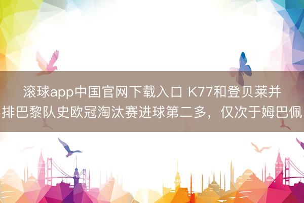 滚球app中国官网下载入口 K77和登贝莱并排巴黎队史欧冠淘汰赛进球第二多,仅次于姆巴佩