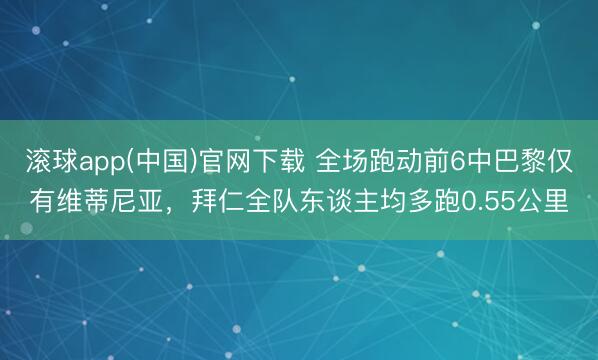 滚球app(中国)官网下载 全场跑动前6中巴黎仅有维蒂尼亚，拜仁全队东谈主均多跑0.55公里