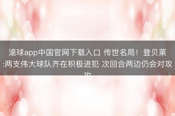滚球app中国官网下载入口 传世名局!登贝莱:两支伟大球队齐在积极进犯 次回合两边仍会对攻