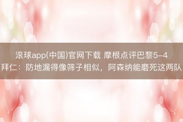 滚球app(中国)官网下载 摩根点评巴黎5-4拜仁：防地漏得像筛子相似，阿森纳能磨死这两队