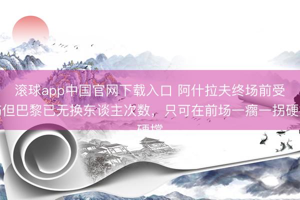 滚球app中国官网下载入口 阿什拉夫终场前受伤但巴黎已无换东谈主次数，只可在前场一瘸一拐硬撑