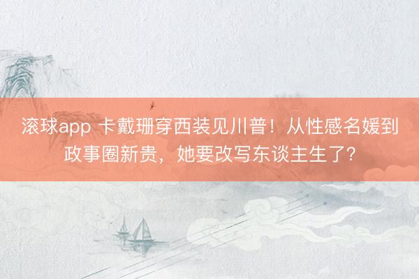 滚球app 卡戴珊穿西装见川普！从性感名媛到政事圈新贵，她要改写东谈主生了？