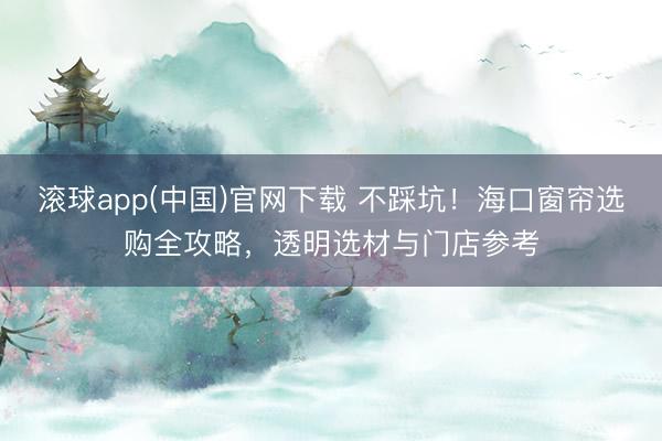 滚球app(中国)官网下载 不踩坑！海口窗帘选购全攻略，透明选材与门店参考