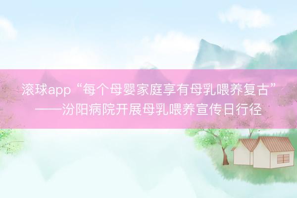 滚球app “每个母婴家庭享有母乳喂养复古”——汾阳病院开展