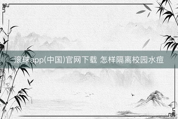 滚球app(中国)官网下载 怎样隔离校园水痘