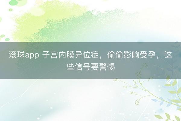 滚球app 子宫内膜异位症，偷偷影响受孕，这些信号要警惕