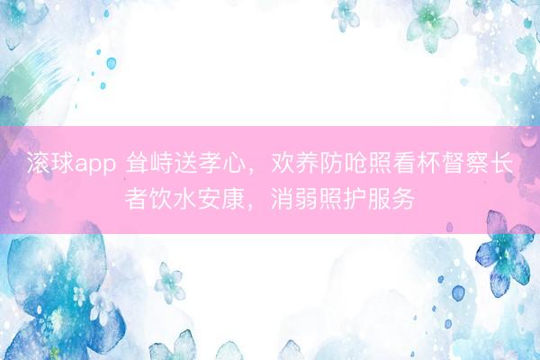 滚球app 耸峙送孝心，欢养防呛照看杯督察长者饮水安康，消弱