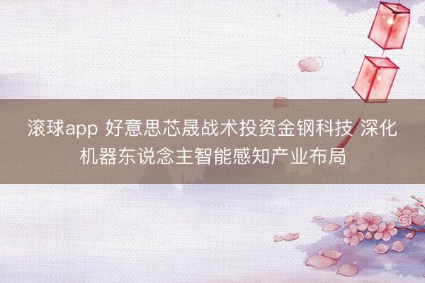 滚球app 好意思芯晟战术投资金钢科技 深化机器东说念主智能感知产业布局
