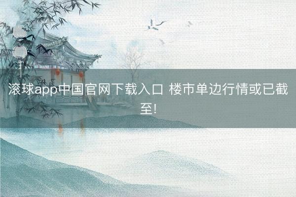 滚球app中国官网下载入口 楼市单边行情或已截至!