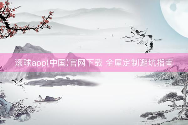 滚球app(中国)官网下载 全屋定制避坑指南