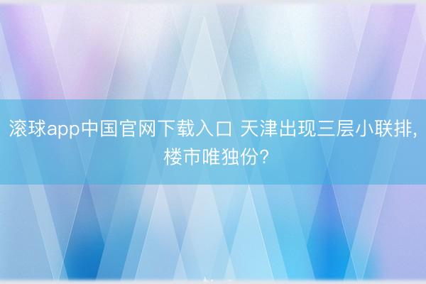 滚球app中国官网下载入口 天津出现三层小联排, 楼市唯独份?