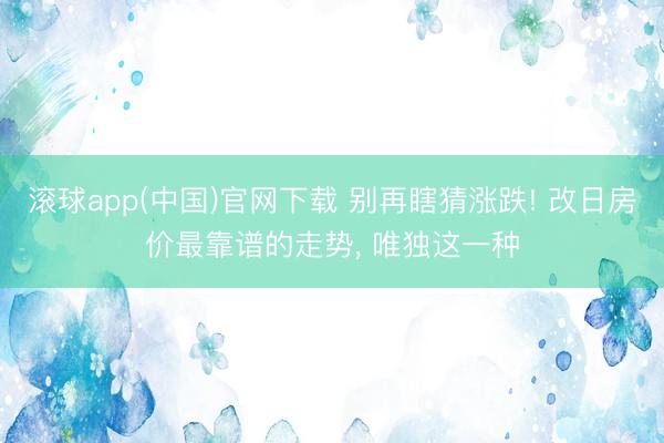 滚球app(中国)官网下载 别再瞎猜涨跌! 改日房价最靠谱的走势， 唯独这一种