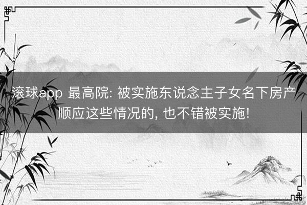 滚球app 最高院: 被实施东说念主子女名下房产顺应这些情况的, 也不错被实施!